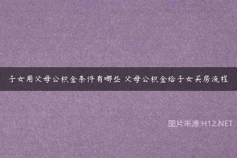 子女用父母公积金条件有哪些 父母公积金给子女买房流程