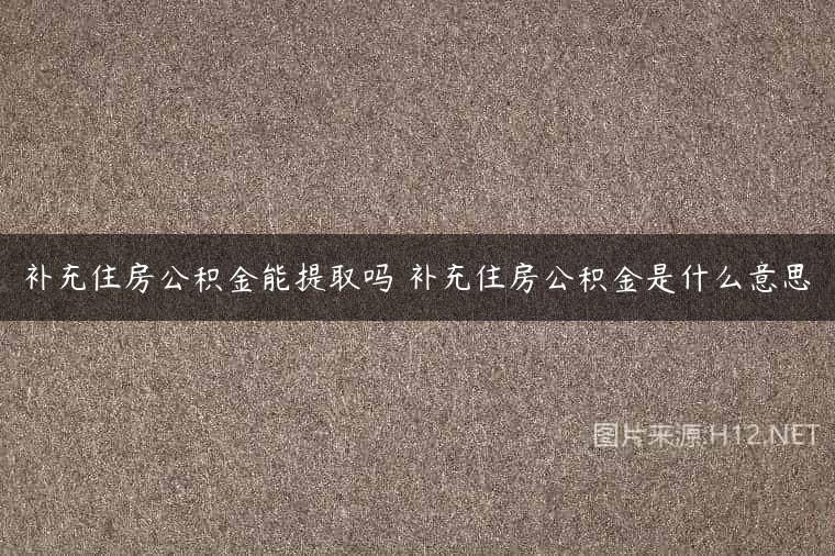 补充住房公积金能提取吗 补充住房公积金是什么意思