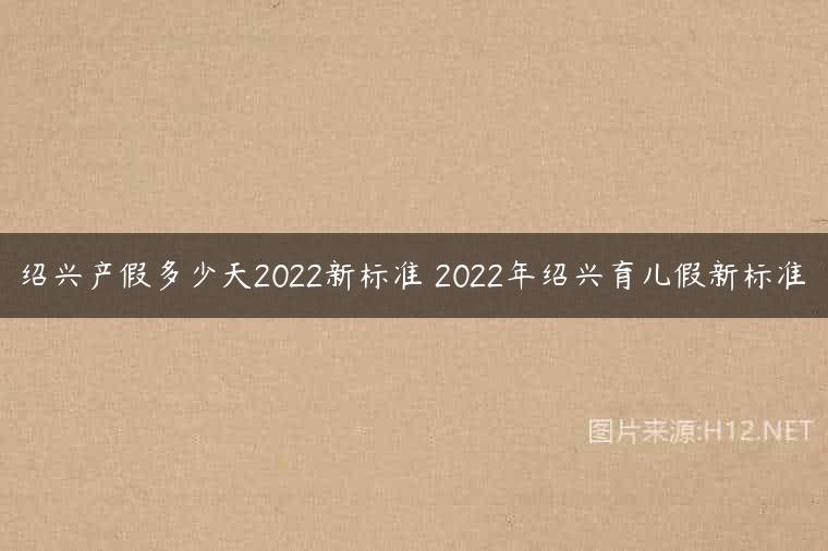绍兴产假多少天2022新标准 2022年绍兴育儿假新标准