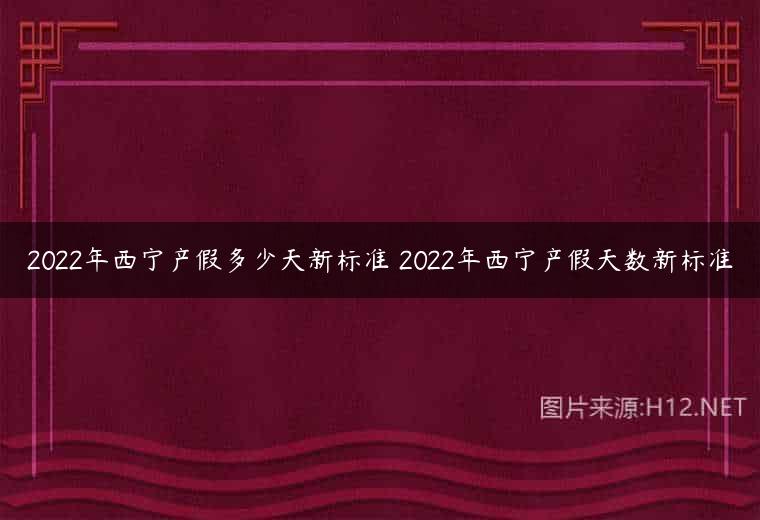 2022年西宁产假多少天新标准 2022年西宁产假天数新标准