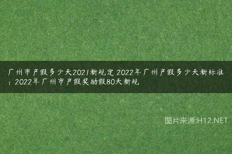 广州市产假多少天2021新规定 2022年广州产假多少天新标准：2022年广州市产假奖励假80天新规