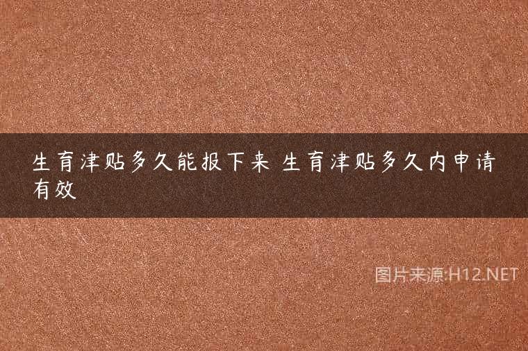 生育津贴多久能报下来 生育津贴多久内申请有效