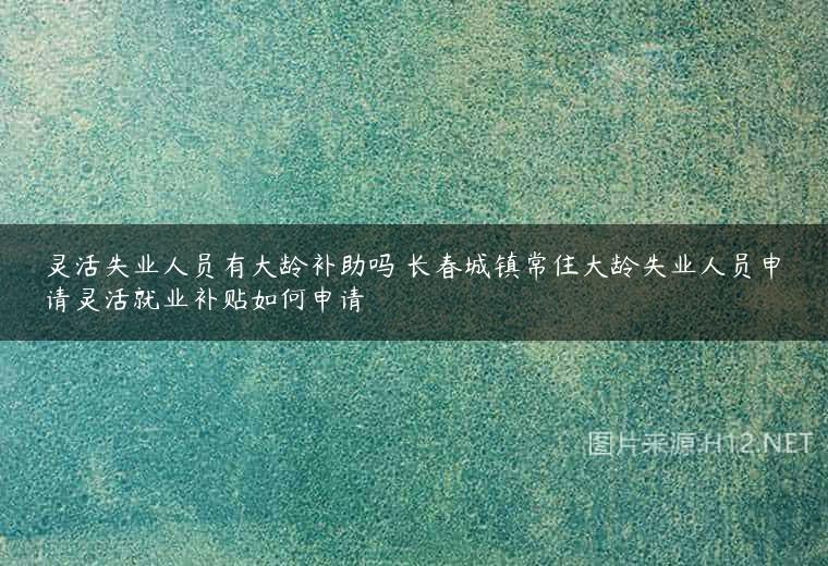 灵活失业人员有大龄补助吗 长春城镇常住大龄失业人员申请灵活就业补贴如何申请