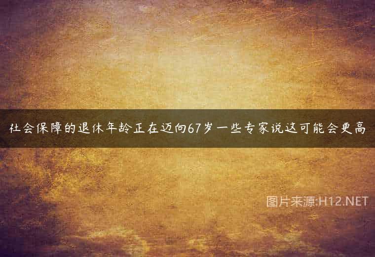 社会保障的退休年龄正在迈向67岁一些专家说这可能会更高