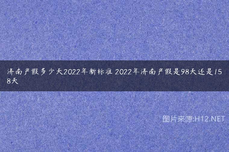济南产假多少天2022年新标准 2022年济南产假是98天还是158天