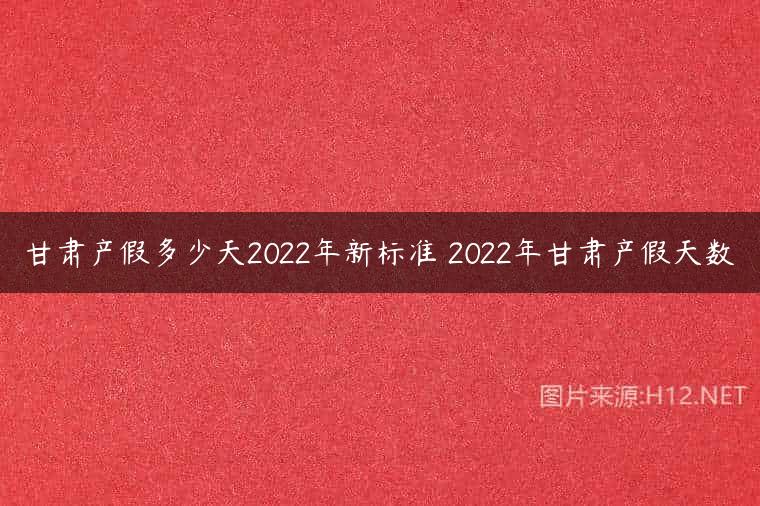 甘肃产假多少天2022年新标准 2022年甘肃产假天数