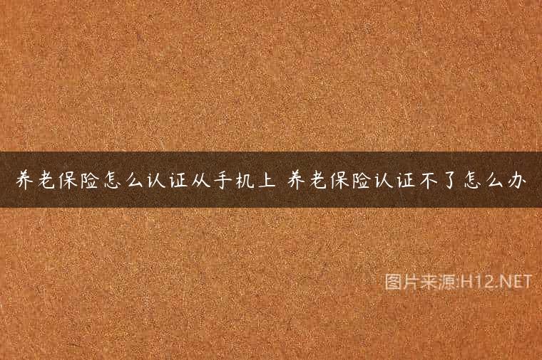养老保险怎么认证从手机上 养老保险认证不了怎么办