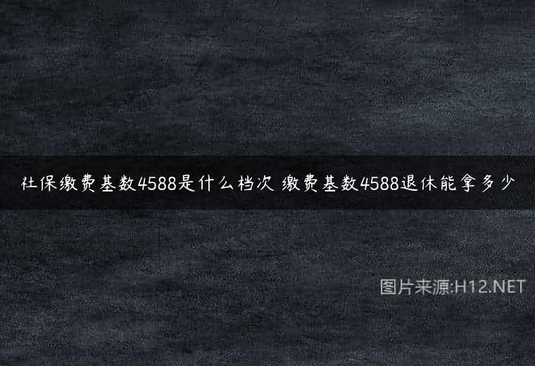 社保缴费基数4588是什么档次 缴费基数4588退休能拿多少
