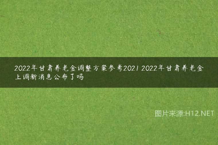 2022年甘肃养老金调整方案参考2021 2022年甘肃养老金上调新消息公布了吗