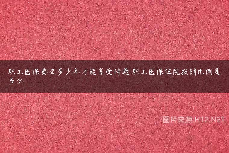 职工医保要交多少年才能享受待遇 职工医保住院报销比例是多少