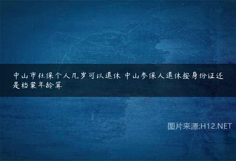 中山市社保个人几岁可以退休 中山参保人退休按身份证还是档案年龄算
