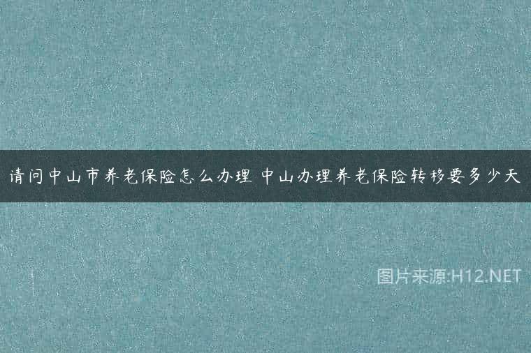 请问中山市养老保险怎么办理 中山办理养老保险转移要多少天