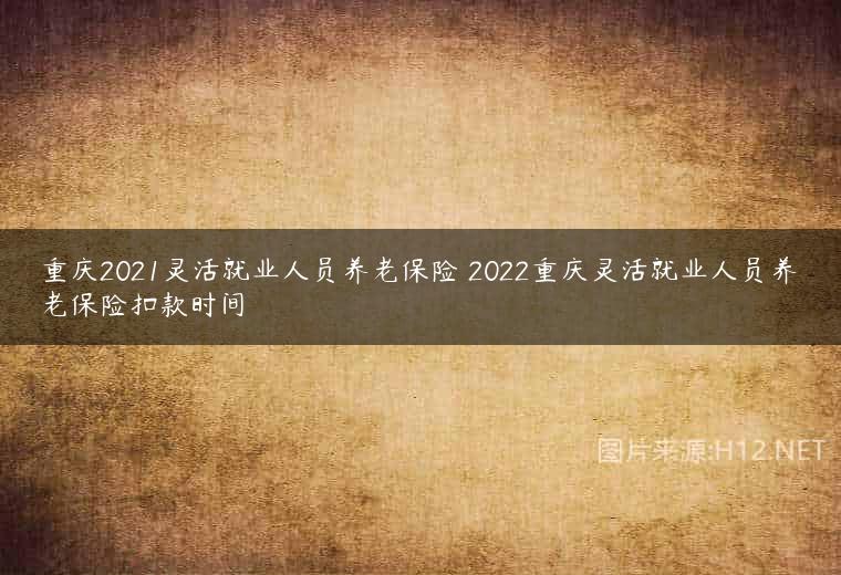 重庆2021灵活就业人员养老保险 2022重庆灵活就业人员养老保险扣款时间