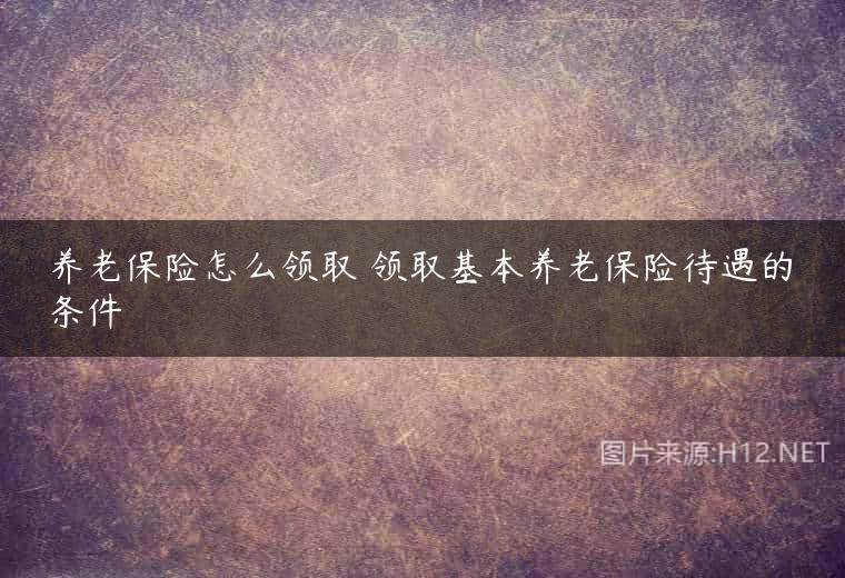 养老保险怎么领取 领取基本养老保险待遇的条件