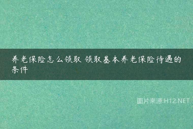 养老保险怎么领取 领取基本养老保险待遇的条件