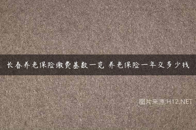 长春养老保险缴费基数一览 养老保险一年交多少钱