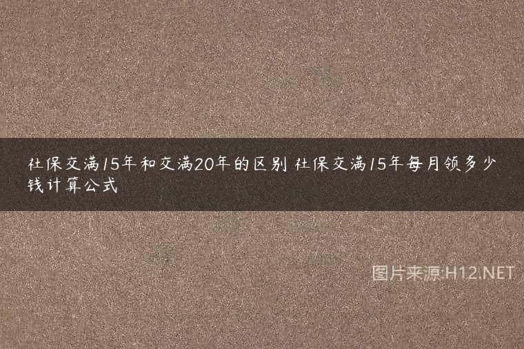 社保交满15年和交满20年的区别 社保交满15年每月领多少钱计算公式