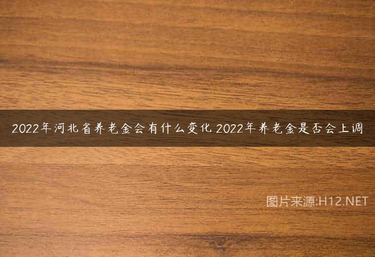 2022年河北省养老金会有什么变化 2022年养老金是否会上调
