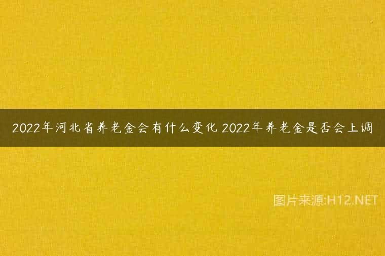 2022年河北省养老金会有什么变化 2022年养老金是否会上调