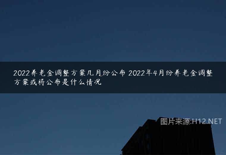2022养老金调整方案几月份公布 2022年4月份养老金调整方案或将公布是什么情况