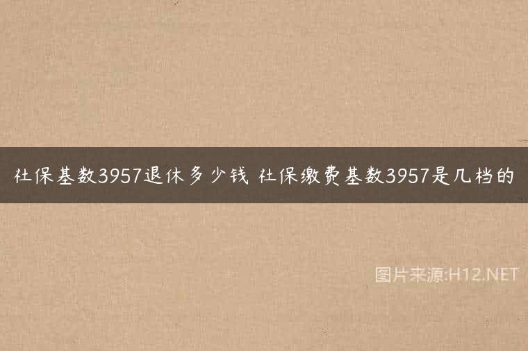 社保基数3957退休多少钱 社保缴费基数3957是几档的