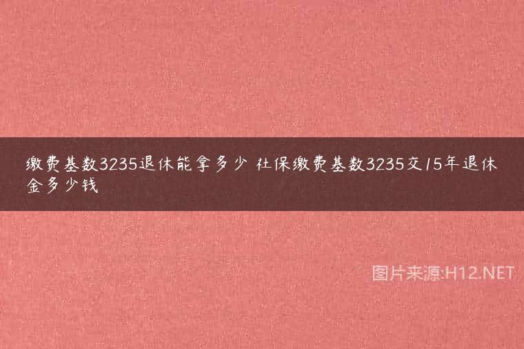 缴费基数3235退休能拿多少 社保缴费基数3235交15年退休金多少钱