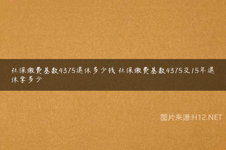 社保缴费基数4375退休多少钱 社保缴费基数4375交15年退休拿多少