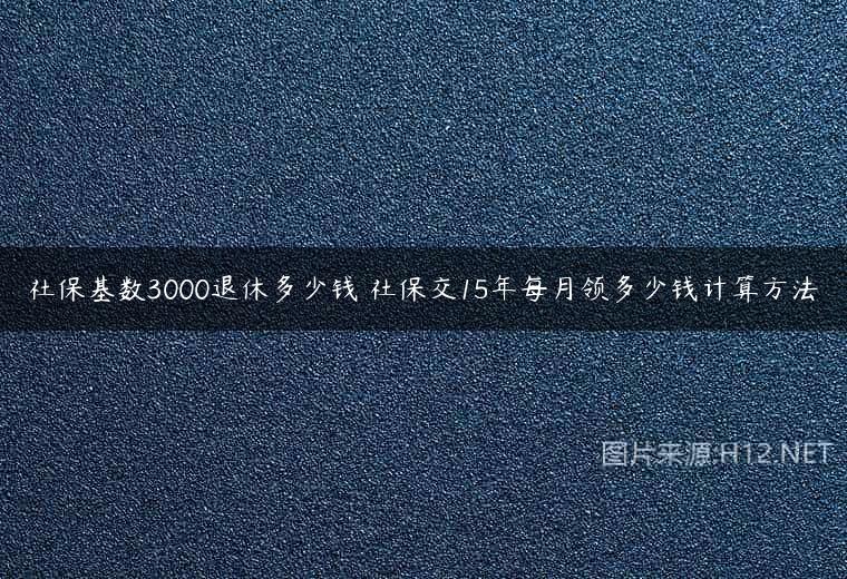 社保基数3000退休多少钱 社保交15年每月领多少钱计算方法