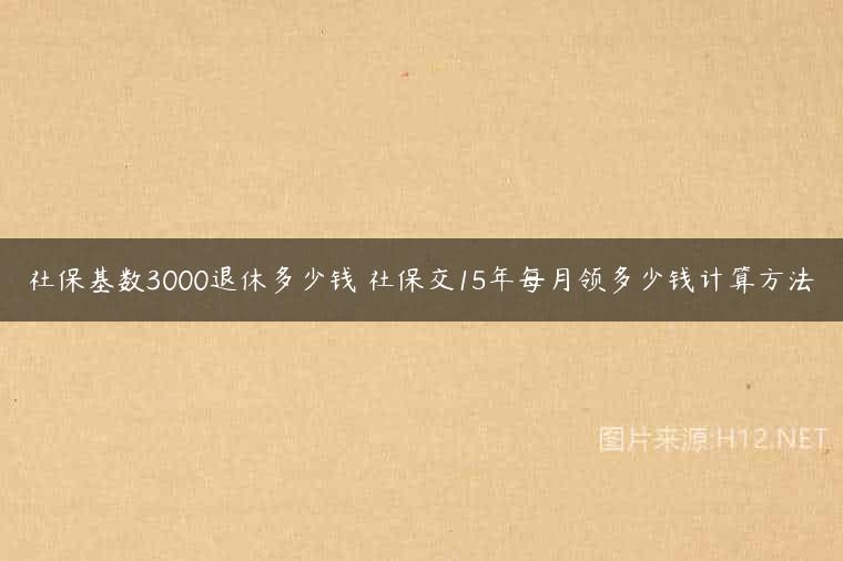 社保基数3000退休多少钱 社保交15年每月领多少钱计算方法