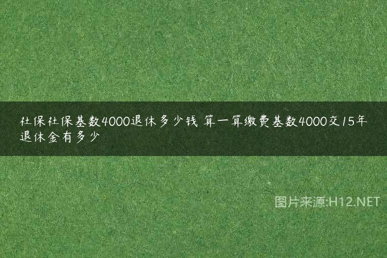 社保社保基数4000退休多少钱 算一算缴费基数4000交15年退休金有多少