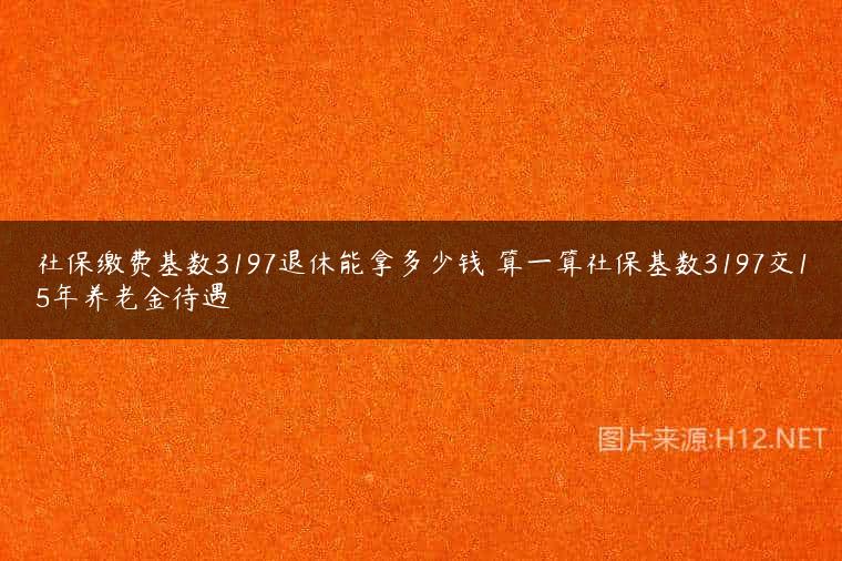 社保缴费基数3197退休能拿多少钱 算一算社保基数3197交15年养老金待遇