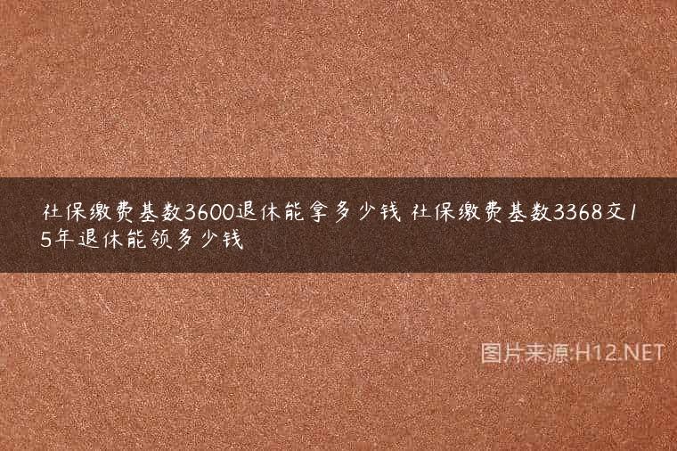 社保缴费基数3600退休能拿多少钱 社保缴费基数3368交15年退休能领多少钱