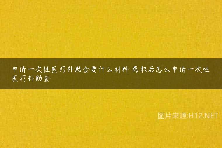 申请一次性医疗补助金要什么材料 离职后怎么申请一次性医疗补助金