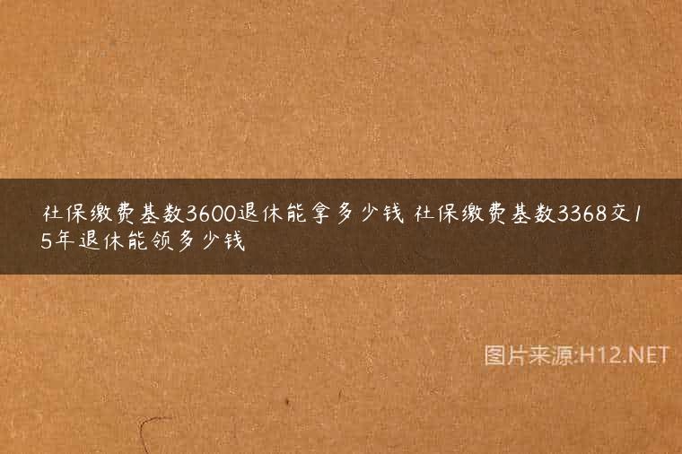 社保缴费基数3600退休能拿多少钱 社保缴费基数3368交15年退休能领多少钱