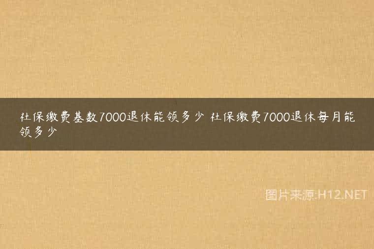 社保缴费基数7000退休能领多少 社保缴费7000退休每月能领多少