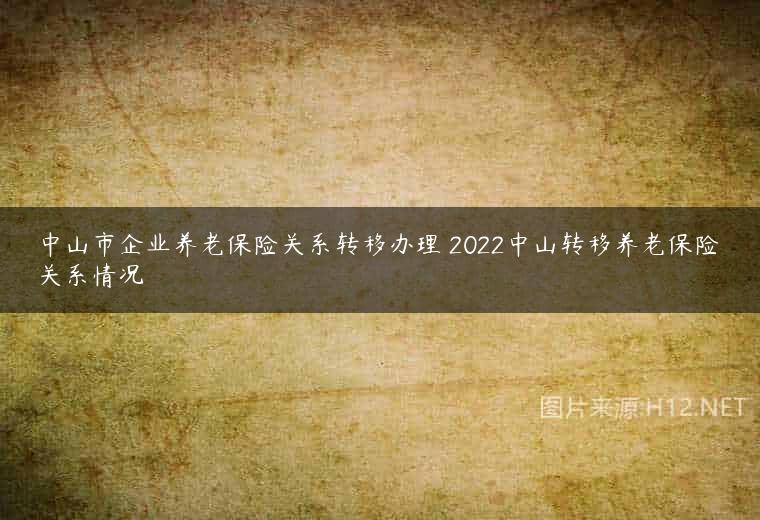 中山市企业养老保险关系转移办理 2022中山转移养老保险关系情况