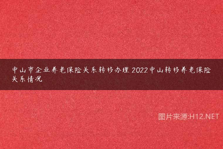 中山市企业养老保险关系转移办理 2022中山转移养老保险关系情况