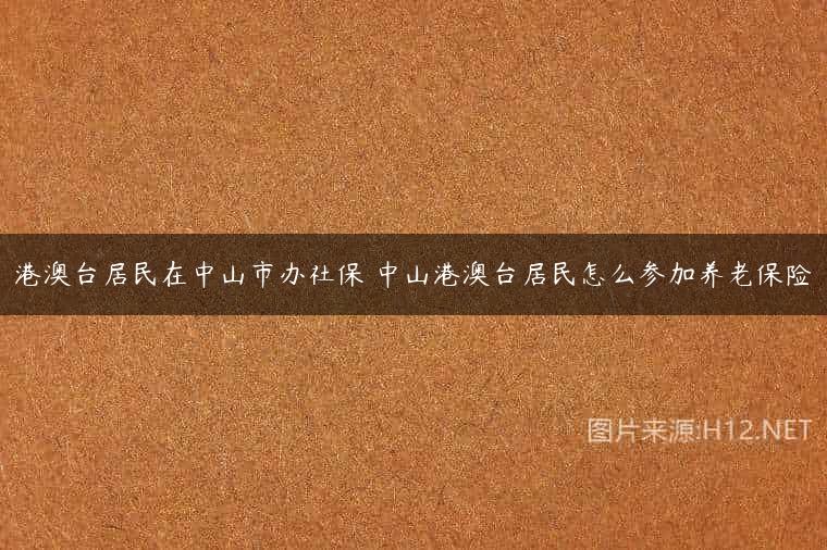 港澳台居民在中山市办社保 中山港澳台居民怎么参加养老保险