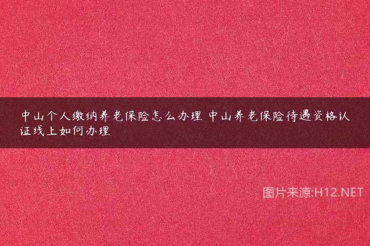 中山个人缴纳养老保险怎么办理 中山养老保险待遇资格认证线上如何办理