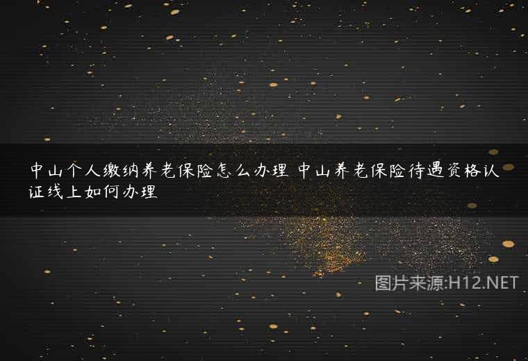 中山个人缴纳养老保险怎么办理 中山养老保险待遇资格认证线上如何办理