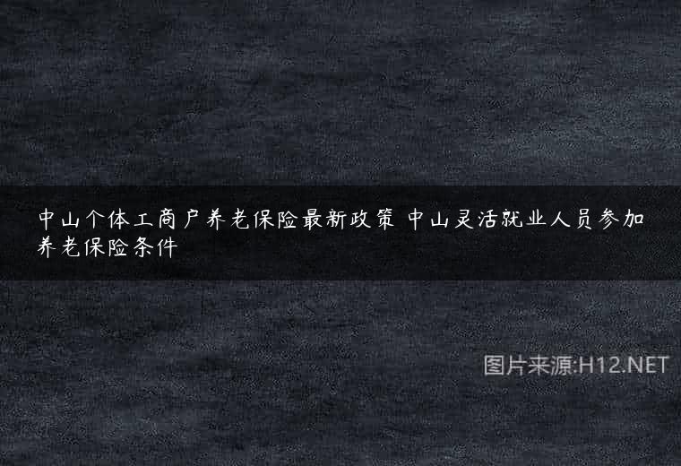 中山个体工商户养老保险最新政策 中山灵活就业人员参加养老保险条件