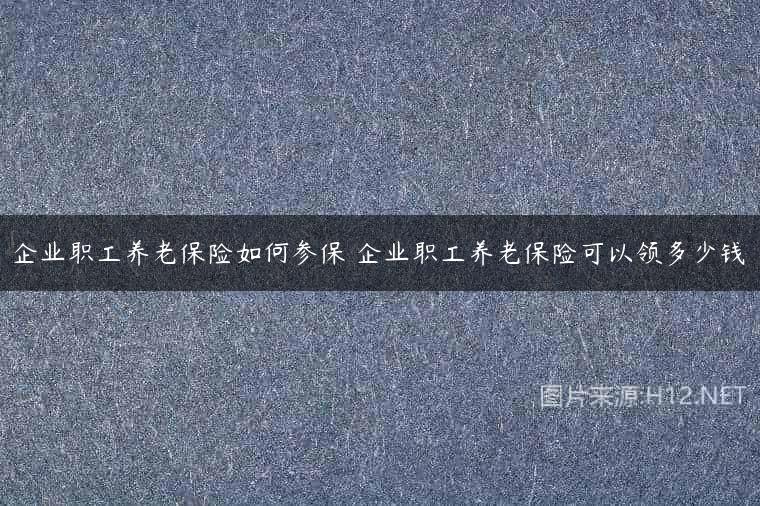 企业职工养老保险如何参保 企业职工养老保险可以领多少钱