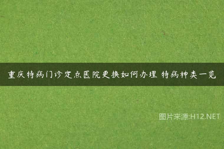 重庆特病门诊定点医院更换如何办理 特病种类一览