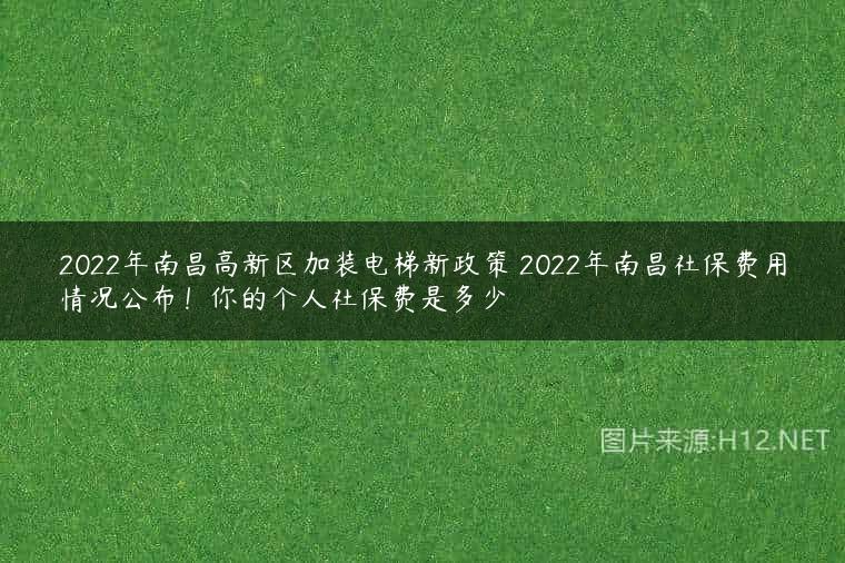 2022年南昌高新区加装电梯新政策 2022年南昌社保费用情况公布！你的个人社保费是多少