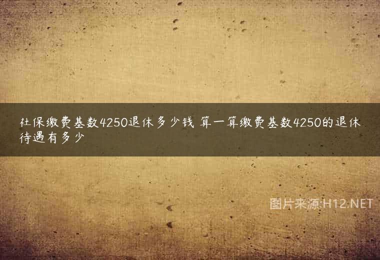 社保缴费基数4250退休多少钱 算一算缴费基数4250的退休待遇有多少