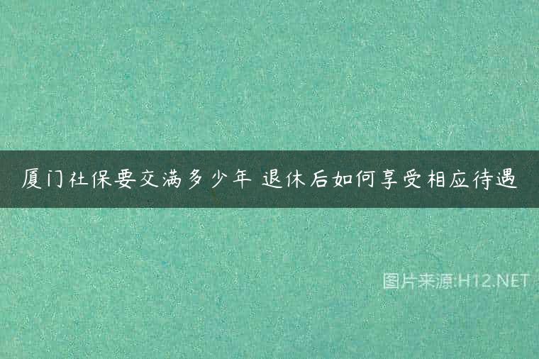 厦门社保要交满多少年 退休后如何享受相应待遇