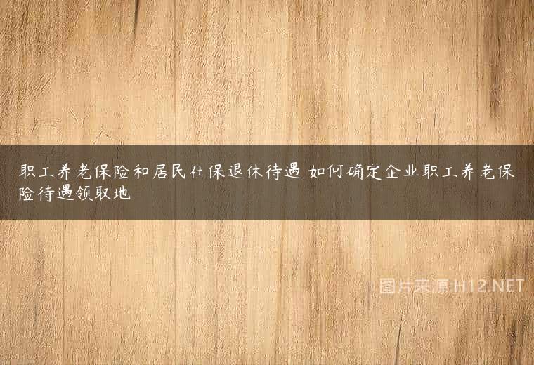 职工养老保险和居民社保退休待遇 如何确定企业职工养老保险待遇领取地