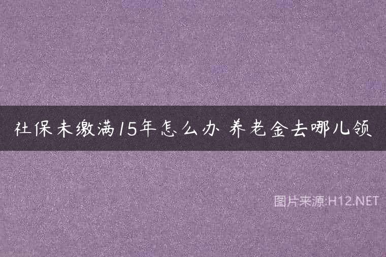 社保未缴满15年怎么办 养老金去哪儿领