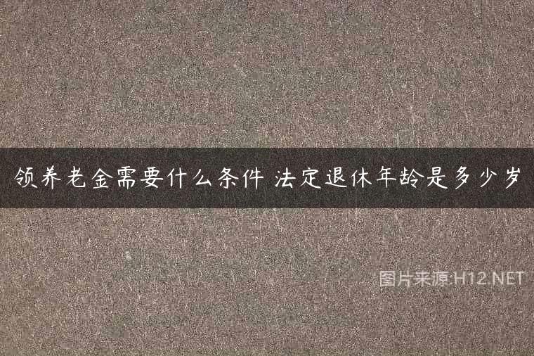 领养老金需要什么条件 法定退休年龄是多少岁