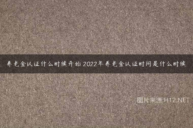 养老金认证什么时候开始 2022年养老金认证时间是什么时候